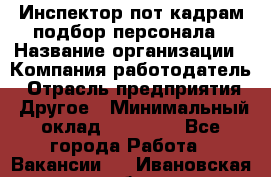 Инспектор пот кадрам подбор персонала › Название организации ­ Компания-работодатель › Отрасль предприятия ­ Другое › Минимальный оклад ­ 21 000 - Все города Работа » Вакансии   . Ивановская обл.